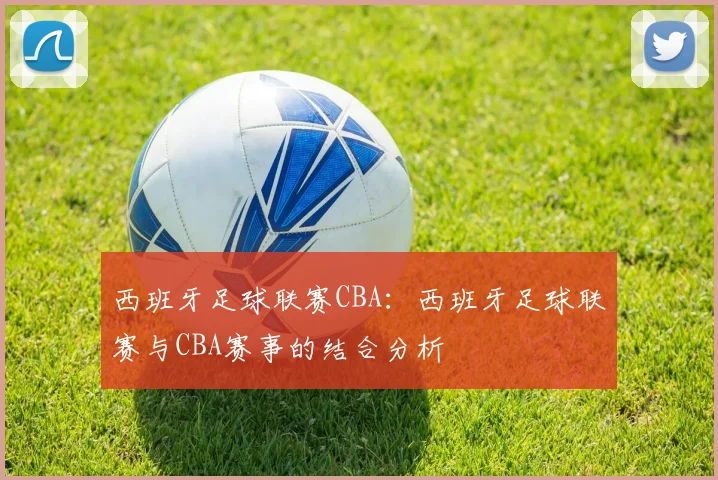 西班牙足球联赛CBA:西班牙足球联赛与CBA赛事的结合分析