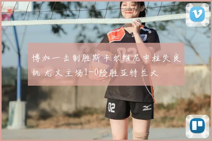 博加一击制胜斯卡尔维尼中柱失良机 尤文主场1-0险胜亚特兰大