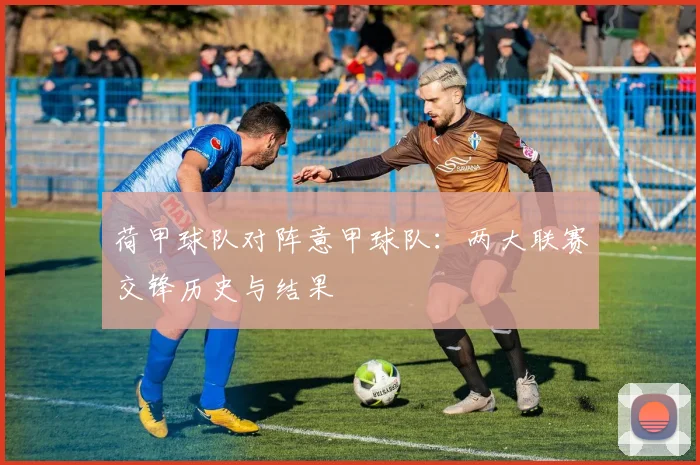 荷甲球队对阵意甲球队：两大联赛交锋历史与结果