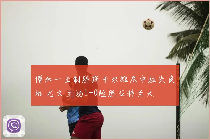 博加一击制胜斯卡尔维尼中柱失良机 尤文主场1-0险胜亚特兰大