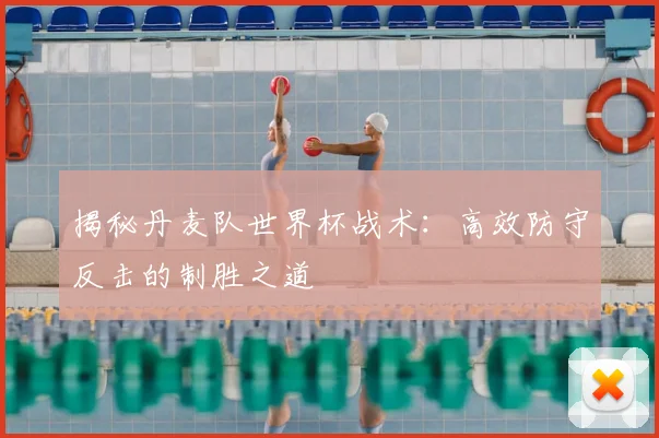揭秘丹麦队世界杯战术：高效防守反击的制胜之道
