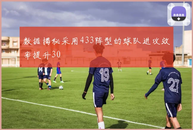 数据揭秘采用433阵型的球队进攻效率提升30